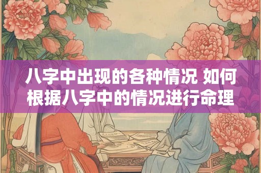 八字中出现的各种情况 如何根据八字中的情况进行命理分析 八字中出现的各种情况 如何根据八字中的情况进行命理分析