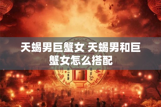 天蝎男巨蟹女 天蝎男和巨蟹女怎么搭配