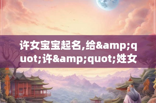 许女宝宝起名,给"许"姓女宝宝取名 许女宝宝起名,给"许"姓女宝宝取名