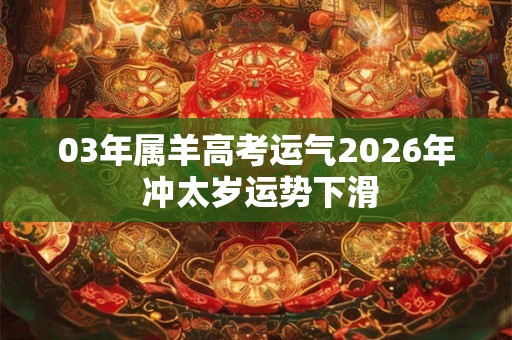 03年属羊高考运气2026年 冲太岁运势下滑 03年属羊高考运气2026年 冲太岁运势下滑