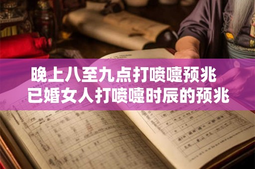 晚上八至九点打喷嚏预兆  已婚女人打喷嚏时辰的预兆吉凶