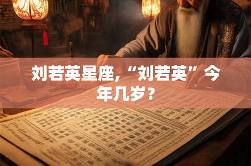 刘若英星座,“刘若英”今年几岁？