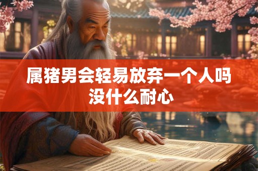 属猪男会轻易放弃一个人吗 没什么耐心