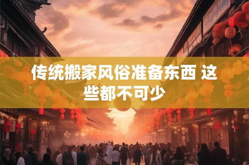 传统搬家风俗准备东西 这些都不可少 传统搬家风俗准备东西 这些都不可少