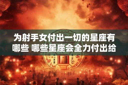 为射手女付出一切的星座有哪些 哪些星座会全力付出给射手女