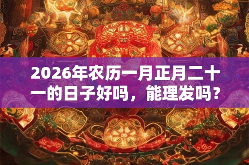 2026年农历一月正月二十一的日子好吗,能理发吗? 2026年农历一月正月二十一的日子好吗,能理发吗?