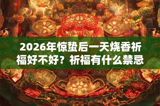 2026年惊蛰后一天烧香祈福好不好？祈福有什么禁忌？