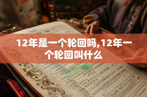 12年是一个轮回吗,12年一个轮回叫什么