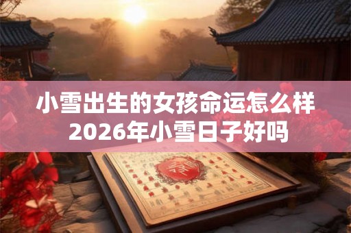小雪出生的女孩命运怎么样 2026年小雪日子好吗