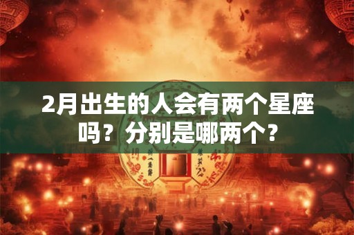 2月出生的人会有两个星座吗？分别是哪两个？