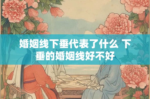 婚姻线下垂代表了什么 下垂的婚姻线好不好