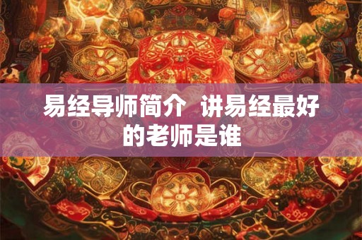 易经导师简介 讲易经最好的老师是谁 易经导师简介 讲易经最好的老师是谁