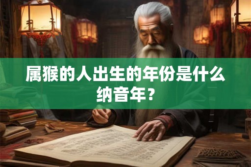 属猴的人出生的年份是什么纳音年? 属猴的人出生的年份是什么纳音年?