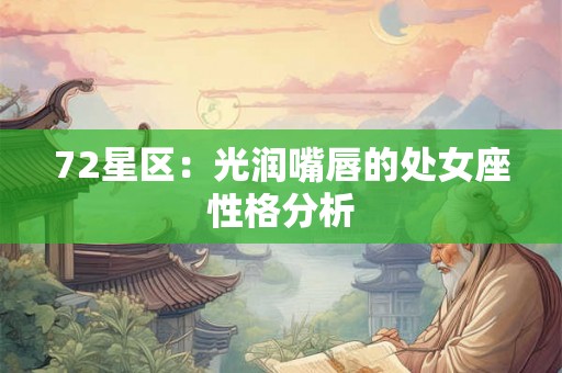 72星区:光润嘴唇的处女座性格分析 72星区:光润嘴唇的处女座性格分析