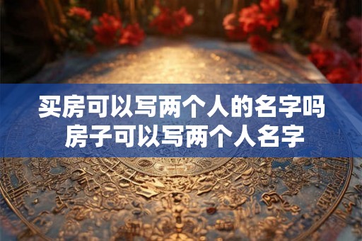 买房可以写两个人的名字吗 房子可以写两个人名字