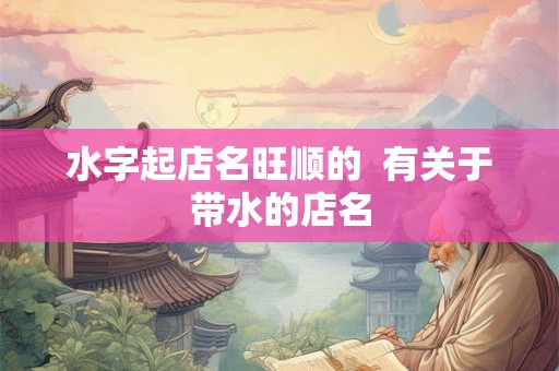 水字起店名旺顺的  有关于带水的店名