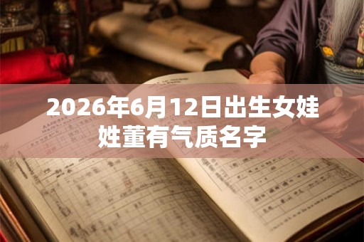 2026年6月12日出生女娃姓董有气质名字