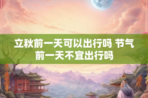 立秋前一天可以出行吗 节气前一天不宜出行吗