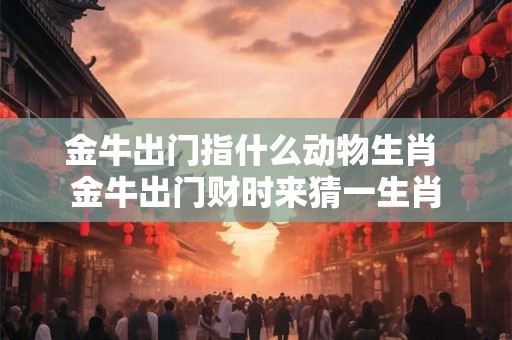 金牛出门指什么动物生肖 金牛出门财时来猜一生肖
