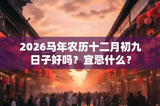 2026马年农历十二月初九日子好吗？宜忌什么？