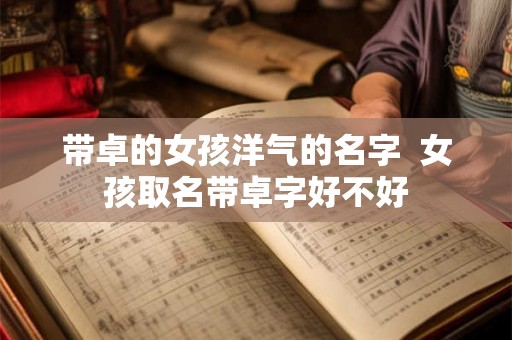 带卓的女孩洋气的名字  女孩取名带卓字好不好