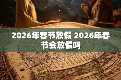 2026年春节放假 2026年春节会放假吗