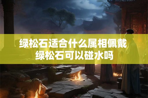 绿松石适合什么属相佩戴 绿松石可以碰水吗