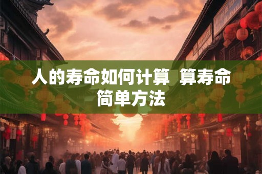 人的寿命如何计算  算寿命简单方法