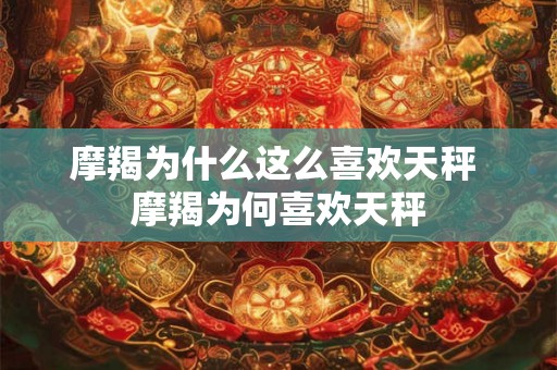 摩羯为什么这么喜欢天秤 摩羯为何喜欢天秤