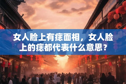 女人脸上有痣面相，女人脸上的痣都代表什么意思？