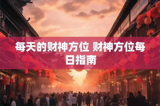 每天的财神方位 财神方位每日指南 每天的财神方位 财神方位每日指南