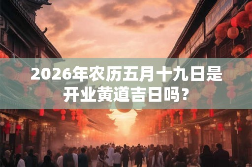 2026年农历五月十九日是开业黄道吉日吗？