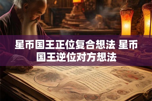 星币国王正位复合想法 星币国王逆位对方想法