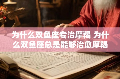 为什么双鱼座专治摩羯 为什么双鱼座总是能够治愈摩羯座