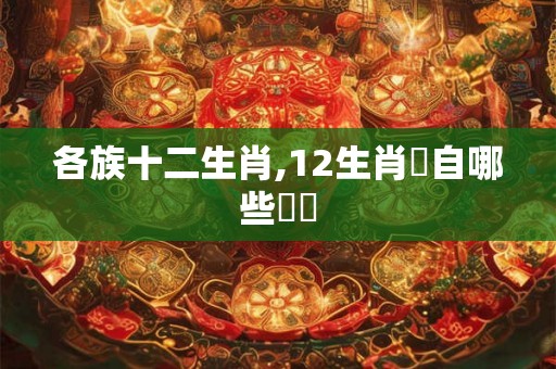各族十二生肖,12生肖來自哪些傳說
