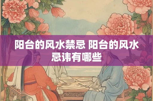 阳台的风水禁忌 阳台的风水忌讳有哪些 阳台的风水禁忌 阳台的风水忌讳有哪些
