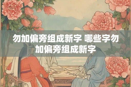 勿加偏旁组成新字 哪些字勿加偏旁组成新字