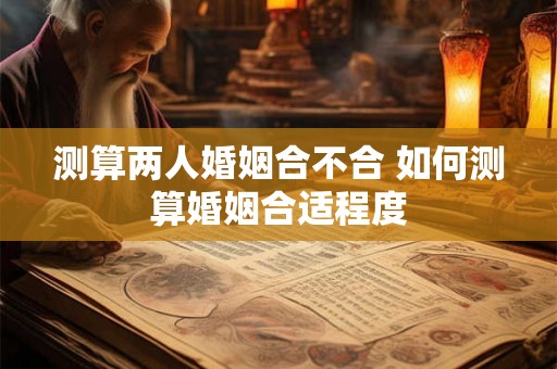 测算两人婚姻合不合 如何测算婚姻合适程度 测算两人婚姻合不合 如何测算婚姻合适程度