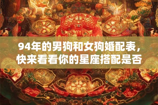 94年的男狗和女狗婚配表，快来看看你的星座搭配是否合适！
