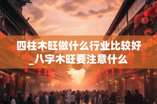 四柱木旺做什么行业比较好_八字木旺要注意什么