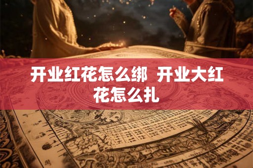 开业红花怎么绑  开业大红花怎么扎