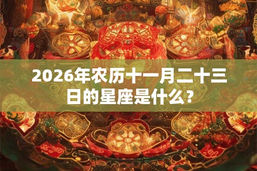2026年农历十一月二十三日的星座是什么? 2026年农历十一月二十三日的星座是什么?