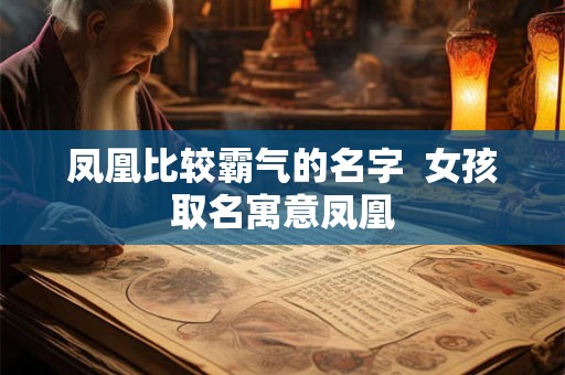 凤凰比较霸气的名字 女孩取名寓意凤凰 凤凰比较霸气的名字 女孩取名寓意凤凰