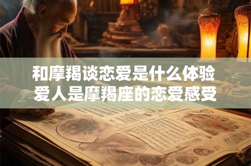 和摩羯谈恋爱是什么体验 爱人是摩羯座的恋爱感受 和摩羯谈恋爱是什么体验 爱人是摩羯座的恋爱感受