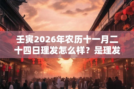 壬寅2026年农历十一月二十四日理发怎么样？是理发吉日吗？
