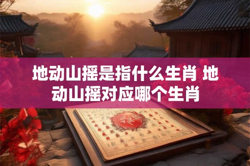 地动山摇是指什么生肖 地动山摇对应哪个生肖