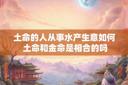 土命的人从事水产生意如何 土命和金命是相合的吗