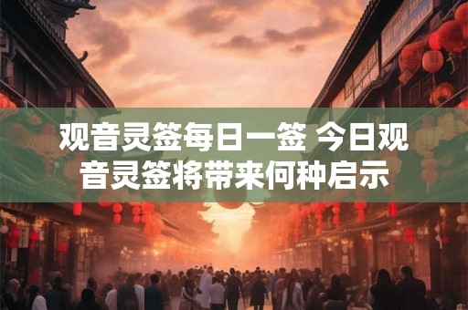 观音灵签每日一签 今日观音灵签将带来何种启示