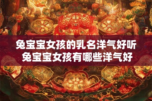 兔宝宝女孩的乳名洋气好听 兔宝宝女孩有哪些洋气好听的乳名