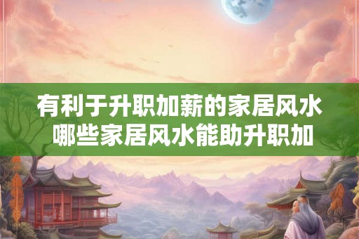 有利于升职加薪的家居风水 哪些家居风水能助升职加薪